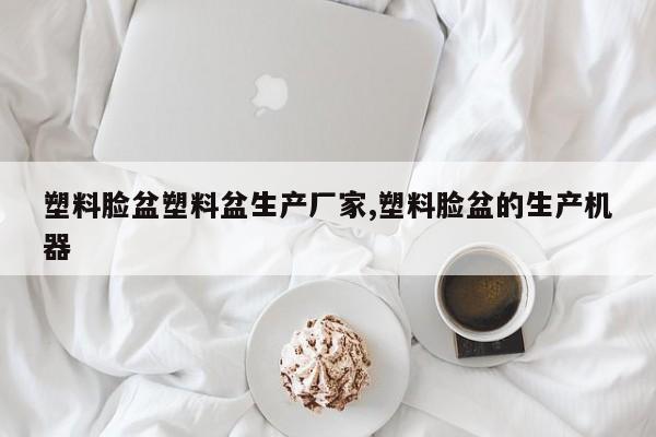塑料脸盆塑料盆生产厂家,塑料脸盆的生产机器