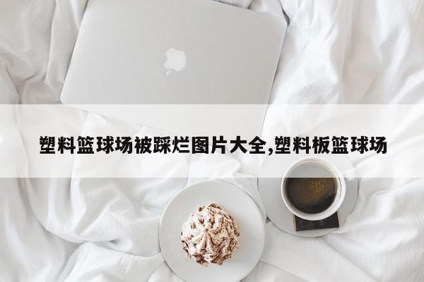 塑料篮球场被踩烂图片大全,塑料板篮球场
