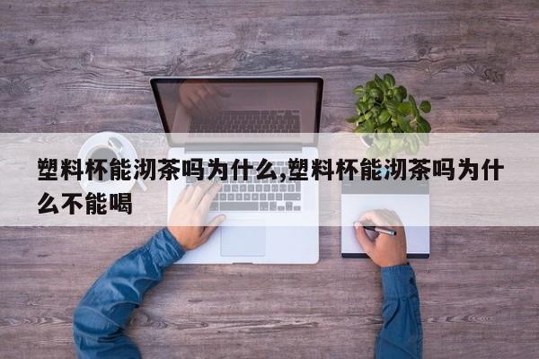 塑料杯能沏茶吗为什么,塑料杯能沏茶吗为什么不能喝