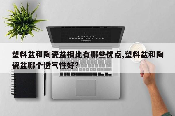 塑料盆和陶瓷盆相比有哪些优点,塑料盆和陶瓷盆哪个透气性好?