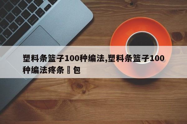 塑料条篮子100种编法,塑料条篮子100种编法疼条揹包