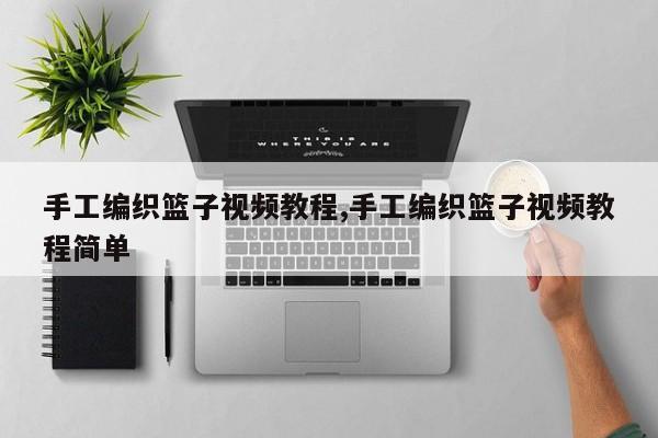 手工编织篮子视频教程,手工编织篮子视频教程简单