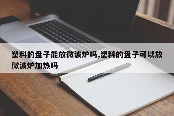 塑料的盘子能放微波炉吗,塑料的盘子可以放微波炉加热吗