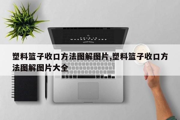 塑料篮子收口方法图解图片,塑料篮子收口方法图解图片大全