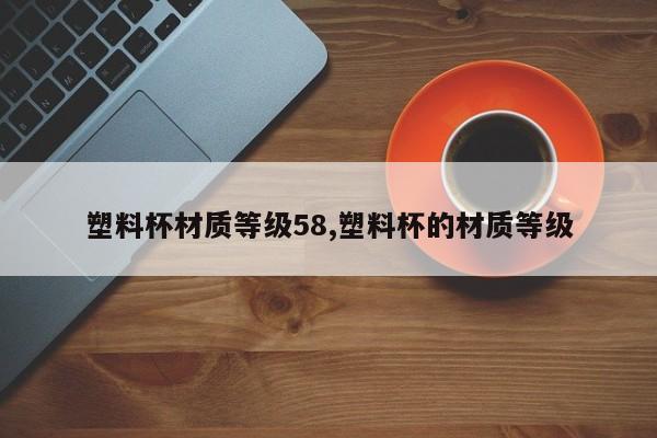 塑料杯材质等级58,塑料杯的材质等级