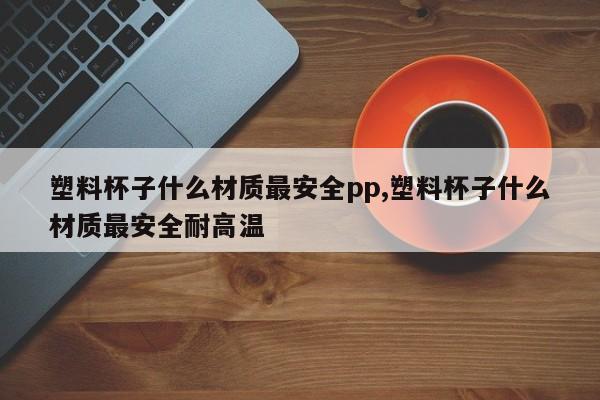 塑料杯子什么材质最安全pp,塑料杯子什么材质最安全耐高温