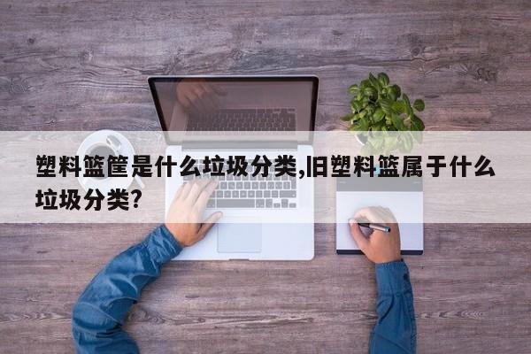 塑料篮筐是什么垃圾分类,旧塑料篮属于什么垃圾分类?