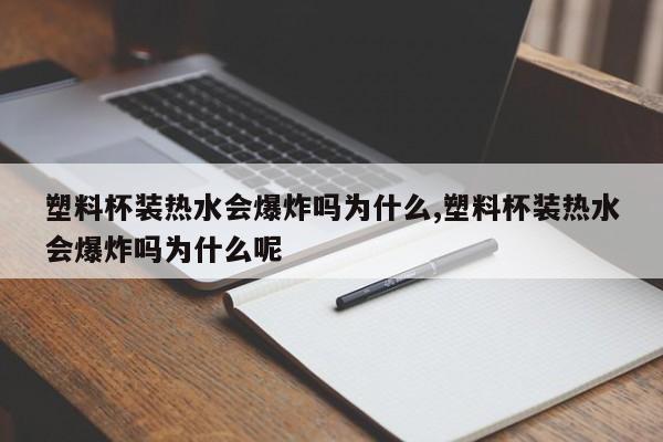 塑料杯装热水会爆炸吗为什么,塑料杯装热水会爆炸吗为什么呢