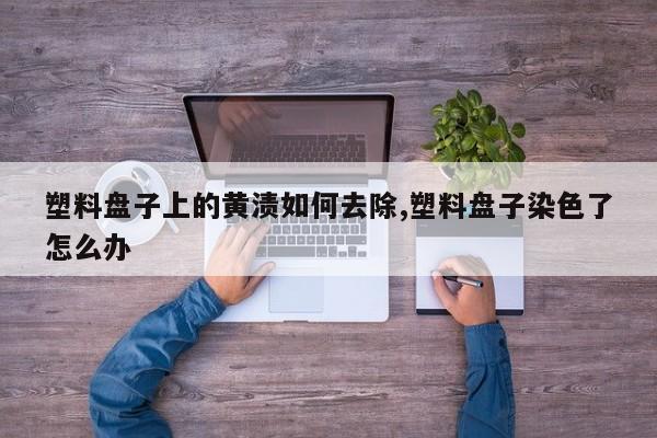 塑料盘子上的黄渍如何去除,塑料盘子染色了怎么办