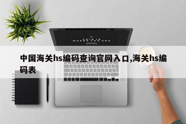 中国海关hs编码查询官网入口,海关hs编码表