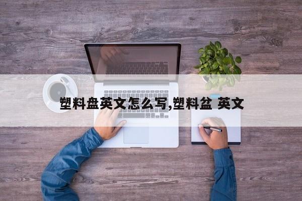 塑料盘英文怎么写,塑料盆 英文