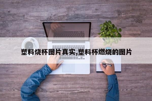 塑料烧杯图片真实,塑料杯燃烧的图片
