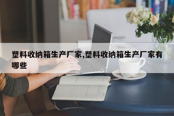 塑料收纳箱生产厂家,塑料收纳箱生产厂家有哪些
