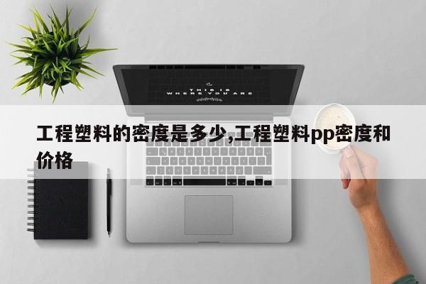 工程塑料的密度是多少,工程塑料pp密度和价格