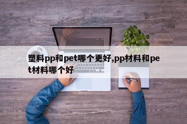 塑料pp和pet哪个更好,pp材料和pet材料哪个好