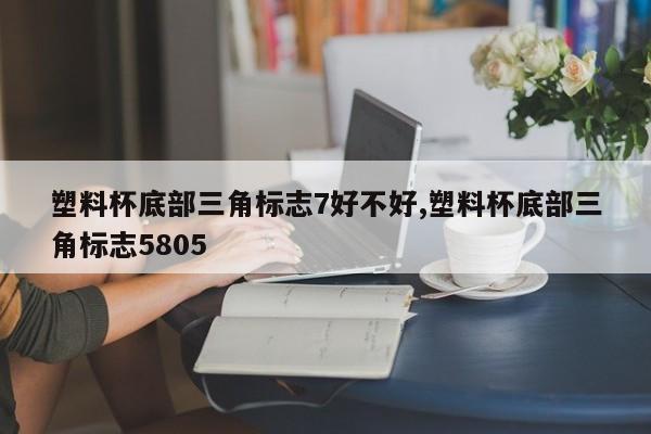 塑料杯底部三角标志7好不好,塑料杯底部三角标志5805