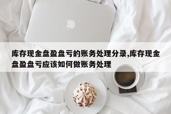 库存现金盘盈盘亏的账务处理分录,库存现金盘盈盘亏应该如何做账务处理