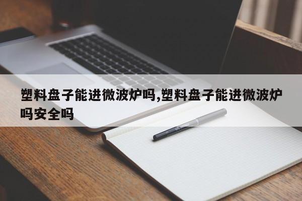 塑料盘子能进微波炉吗,塑料盘子能进微波炉吗安全吗