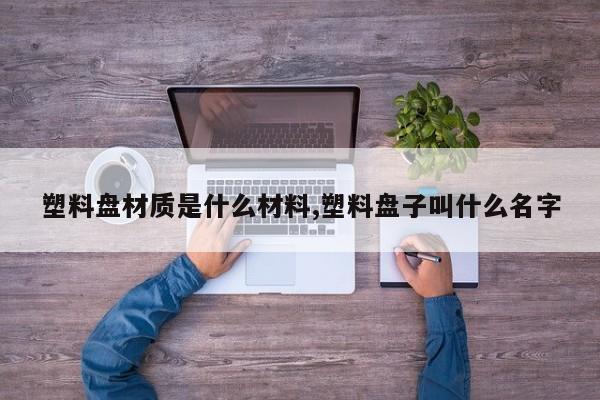 塑料盘材质是什么材料,塑料盘子叫什么名字