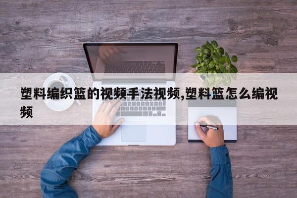 塑料编织篮的视频手法视频,塑料篮怎么编视频