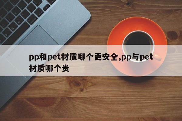 pp和pet材质哪个更安全,pp与pet材质哪个贵