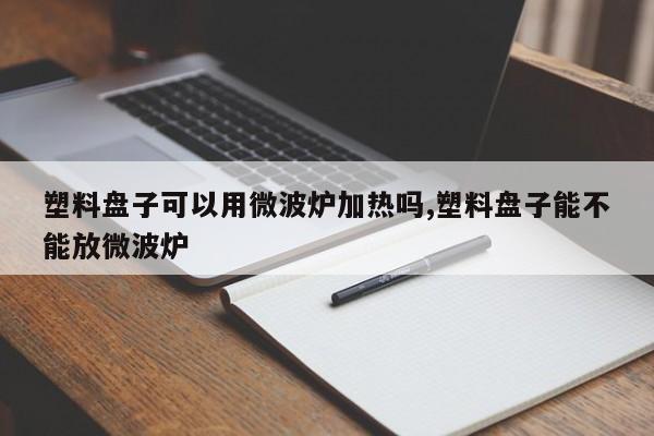 塑料盘子可以用微波炉加热吗,塑料盘子能不能放微波炉