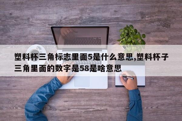 塑料杯三角标志里面5是什么意思,塑料杯子三角里面的数字是58是啥意思