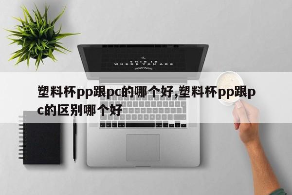 塑料杯pp跟pc的哪个好,塑料杯pp跟pc的区别哪个好