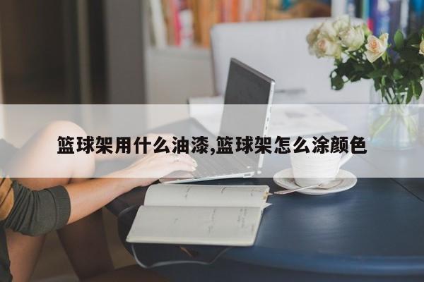 篮球架用什么油漆,篮球架怎么涂颜色