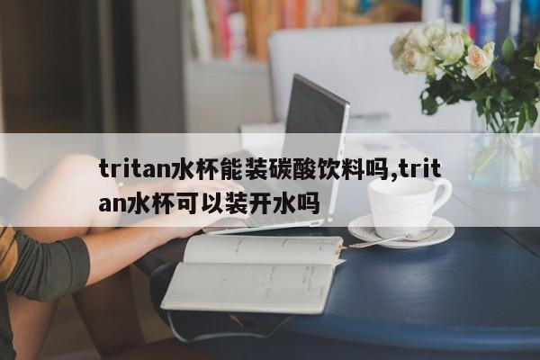 tritan水杯能装碳酸饮料吗,tritan水杯可以装开水吗