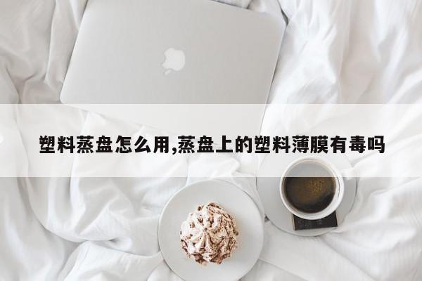 塑料蒸盘怎么用,蒸盘上的塑料薄膜有毒吗
