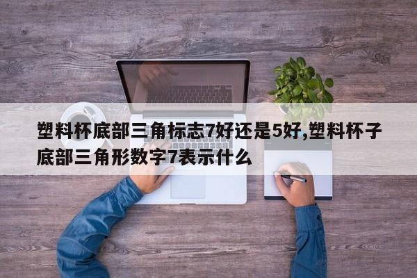 塑料杯底部三角标志7好还是5好,塑料杯子底部三角形数字7表示什么