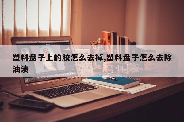 塑料盘子上的胶怎么去掉,塑料盘子怎么去除油渍