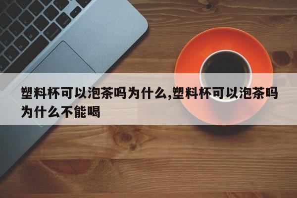 塑料杯可以泡茶吗为什么,塑料杯可以泡茶吗为什么不能喝