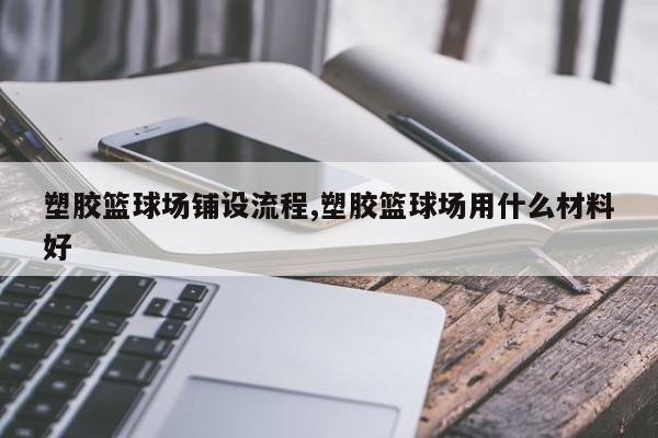 塑胶篮球场铺设流程,塑胶篮球场用什么材料好
