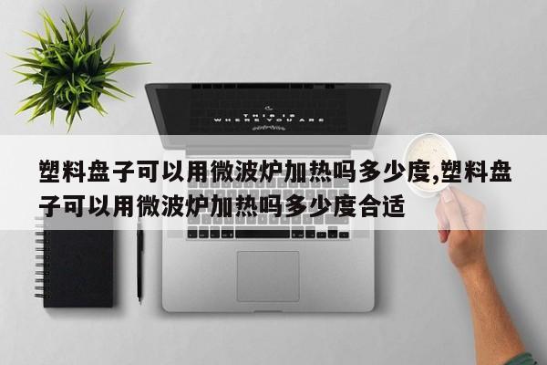 塑料盘子可以用微波炉加热吗多少度,塑料盘子可以用微波炉加热吗多少度合适