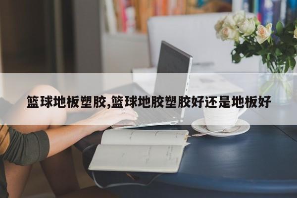 篮球地板塑胶,篮球地胶塑胶好还是地板好
