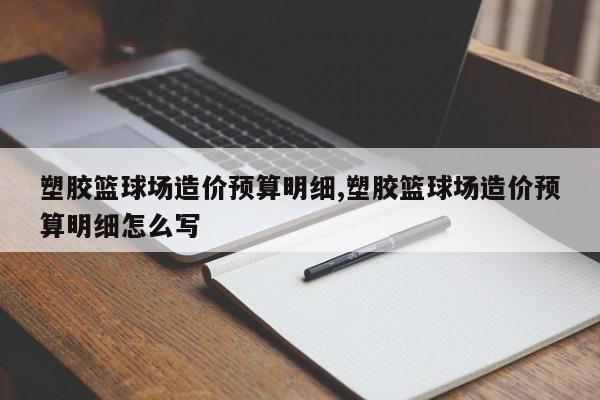 塑胶篮球场造价预算明细,塑胶篮球场造价预算明细怎么写