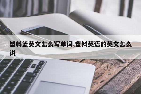 塑料篮英文怎么写单词,塑料英语的英文怎么说
