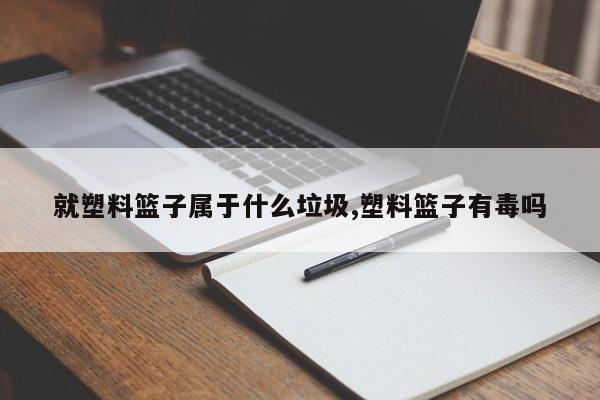 就塑料篮子属于什么垃圾,塑料篮子有毒吗