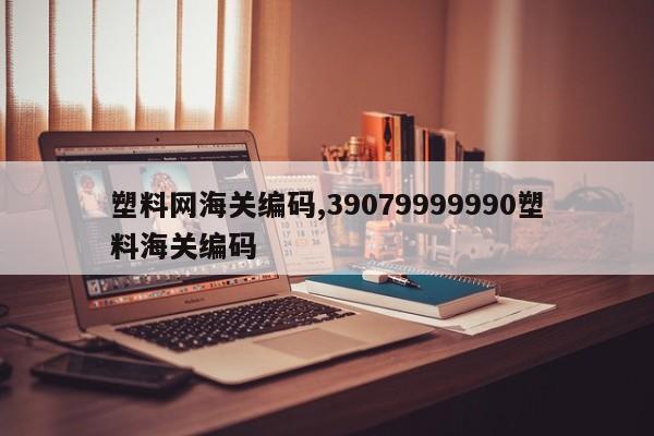 塑料网海关编码,39079999990塑料海关编码