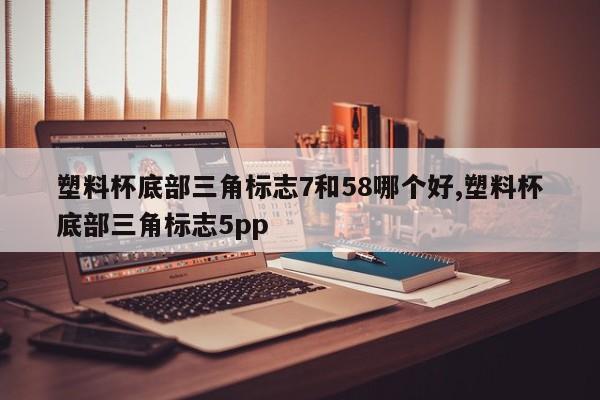 塑料杯底部三角标志7和58哪个好,塑料杯底部三角标志5pp