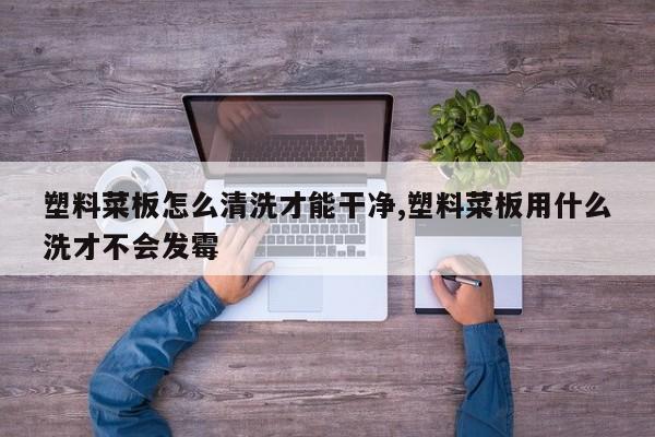 塑料菜板怎么清洗才能干净,塑料菜板用什么洗才不会发霉
