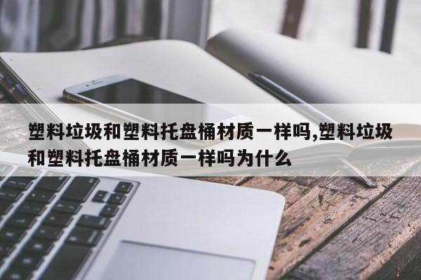 塑料垃圾和塑料托盘桶材质一样吗,塑料垃圾和塑料托盘桶材质一样吗为什么