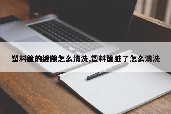 塑料筐的缝隙怎么清洗,塑料筐脏了怎么清洗