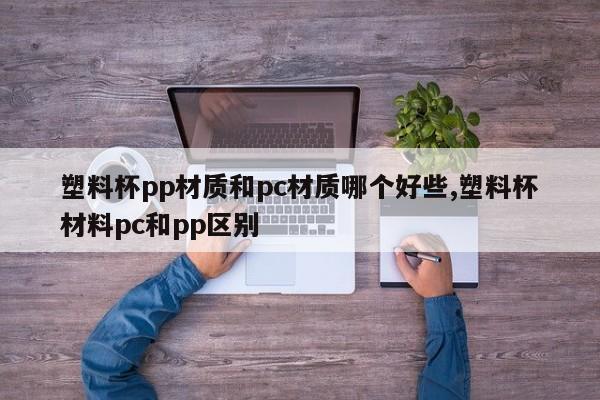 塑料杯pp材质和pc材质哪个好些,塑料杯材料pc和pp区别