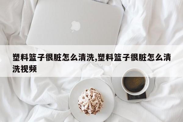 塑料篮子很脏怎么清洗,塑料篮子很脏怎么清洗视频