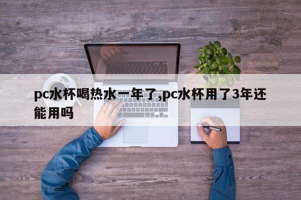 pc水杯喝热水一年了,pc水杯用了3年还能用吗