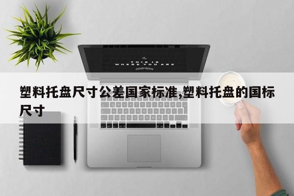 塑料托盘尺寸公差国家标准,塑料托盘的国标尺寸