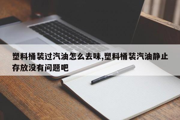 塑料桶装过汽油怎么去味,塑料桶装汽油静止存放没有问题吧